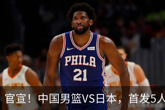 官宣！中国男篮VS日本，首发5人出炉！2大前锋李弘权、赵嘉义复出